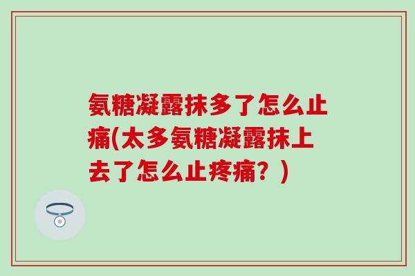 氨糖凝露抹多了怎么止痛(太多氨糖凝露抹上去了怎么止疼痛？)