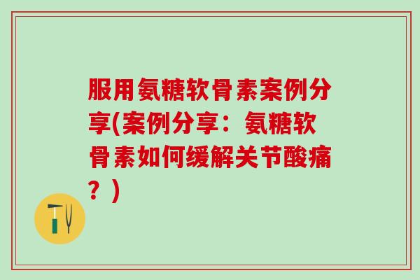 服用氨糖软骨素案例分享(案例分享:氨糖软骨素如何缓解关节酸痛?) 服用氨糖软骨素案例分享(案例分享:氨糖软骨素如何缓解关节酸痛?)