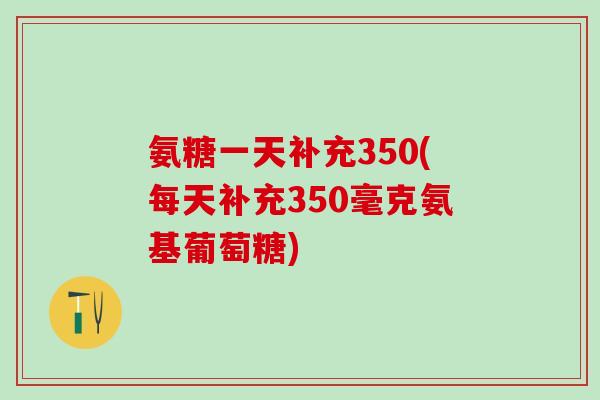 氨糖一天补充350(每天补充350毫克氨基葡萄糖)