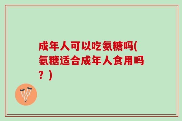 成年人可以吃氨糖吗(氨糖适合成年人食用吗？)