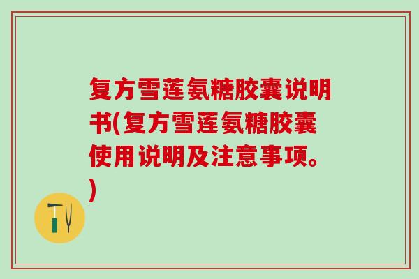 复方雪莲氨糖胶囊说明书(复方雪莲氨糖胶囊使用说明及注意事项。)
