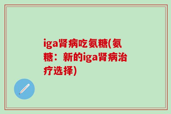 iga肾病吃氨糖(氨糖：新的iga肾病治疗选择)
