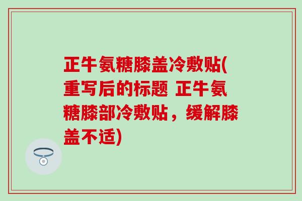 正牛氨糖膝盖冷敷贴(重写后的标题 正牛氨糖膝部冷敷贴，缓解膝盖不适)