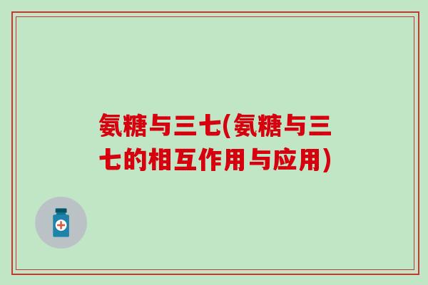 氨糖与三七(氨糖与三七的相互作用与应用) 氨糖与三七(氨糖与三七的相互作用与应用)
