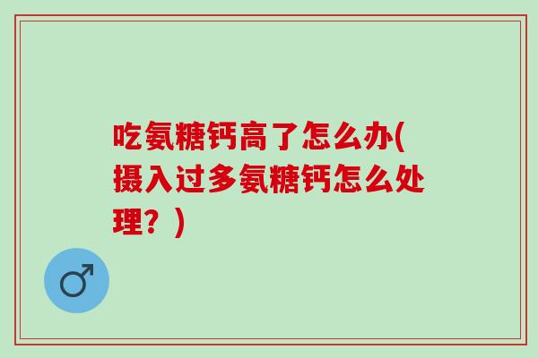 吃氨糖钙高了怎么办(摄入过多氨糖钙怎么处理？)
