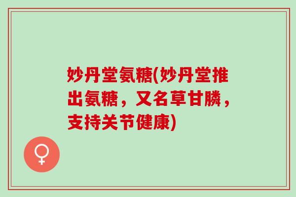 妙丹堂氨糖(妙丹堂推出氨糖，又名草甘膦，支持关节健康)