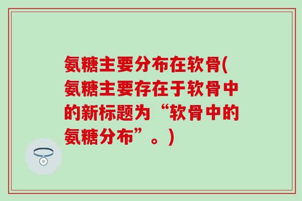 氨糖主要分布在软骨(氨糖主要存在于软骨中的新标题为“软骨中的氨糖分布”。)
