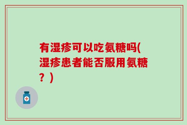 有湿疹可以吃氨糖吗(湿疹患者能否服用氨糖？)