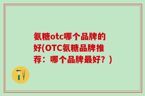 氨糖otc哪个品牌的好(OTC氨糖品牌推荐：哪个品牌最好？)