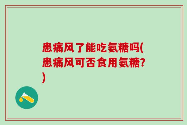 患痛风了能吃氨糖吗(患痛风可否食用氨糖？)