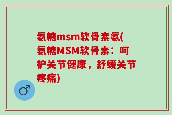 氨糖msm软骨素氨(氨糖MSM软骨素：呵护关节健康，舒缓关节疼痛)