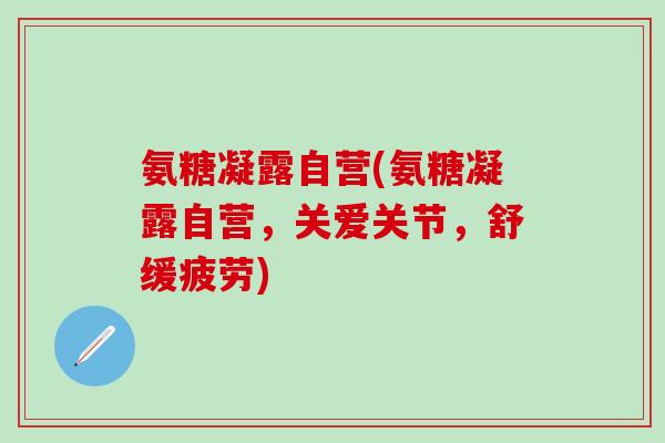 氨糖凝露自营(氨糖凝露自营，关爱关节，舒缓疲劳)