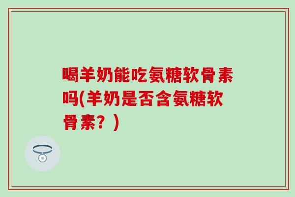 喝羊奶能吃氨糖软骨素吗(羊奶是否含氨糖软骨素？)