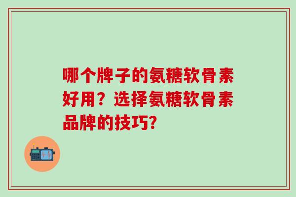 哪个牌子的氨糖软骨素好用?选择氨糖软骨素品牌的技巧? 哪个牌子的氨糖软骨素好用?选择氨糖软骨素品牌的技巧?