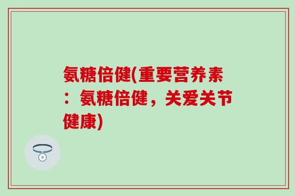 氨糖倍健(重要营养素：氨糖倍健，关爱关节健康)