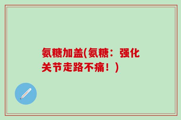 氨糖加盖(氨糖：强化关节走路不痛！)