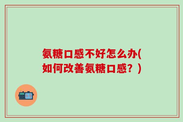 氨糖口感不好怎么办(如何改善氨糖口感？)
