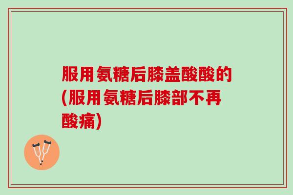 服用氨糖后膝盖酸酸的(服用氨糖后膝部不再酸痛)