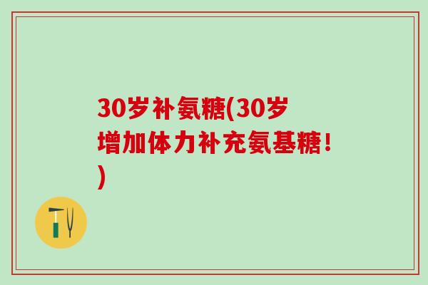 30岁补氨糖(30岁增加体力补充氨基糖！)