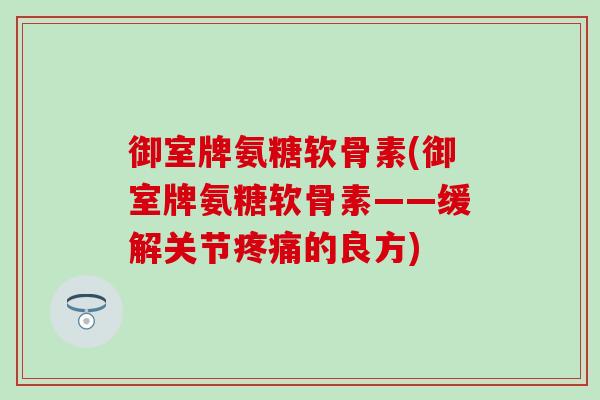 御室牌氨糖软骨素(御室牌氨糖软骨素——缓解关节疼痛的良方)
