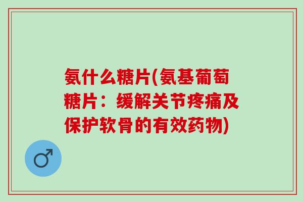 氨什么糖片(氨基葡萄糖片:缓解关节及保护软骨的有效) 氨什么糖片(氨基葡萄糖片:缓解关节及保护软骨的有效)