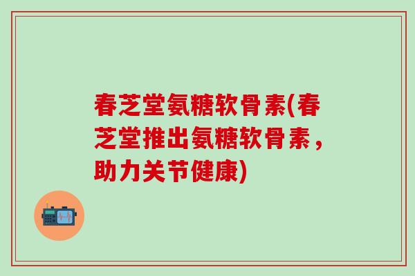 春芝堂氨糖软骨素(春芝堂推出氨糖软骨素，助力关节健康)