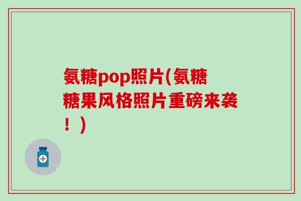 氨糖pop照片(氨糖糖果风格照片重磅来袭！)