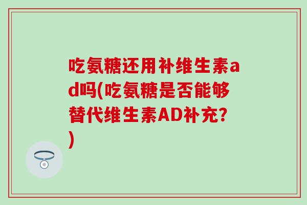 吃氨糖还用补维生素ad吗(吃氨糖是否能够替代维生素AD补充？)