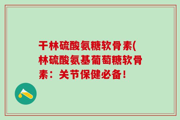 干林硫酸氨糖软骨素(林硫酸氨基葡萄糖软骨素：关节保健必备！