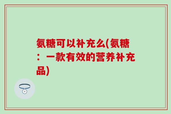 氨糖可以补充么(氨糖：一款有效的营养补充品)
