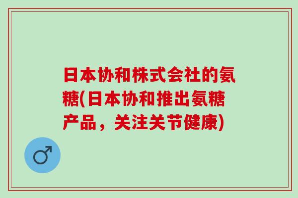 日本协和株式会社的氨糖(日本协和推出氨糖产品，关注关节健康)