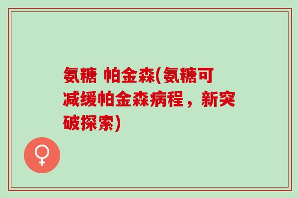 氨糖 帕金森(氨糖可减缓帕金森病程，新突破探索)