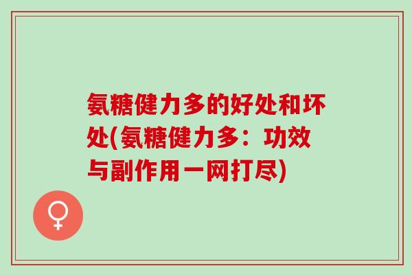氨糖健力多的好处和坏处(氨糖健力多：功效与副作用一网打尽)
