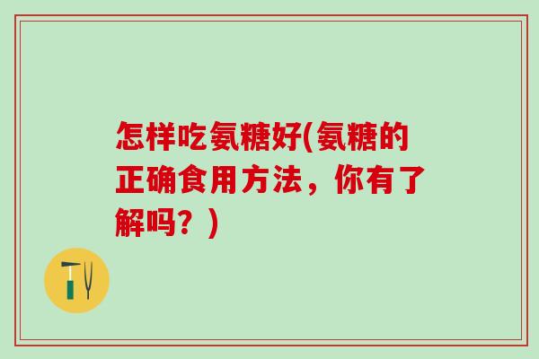 怎样吃氨糖好(氨糖的正确食用方法，你有了解吗？)