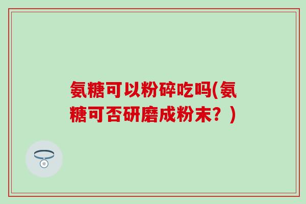 氨糖可以粉碎吃吗(氨糖可否研磨成粉末？)