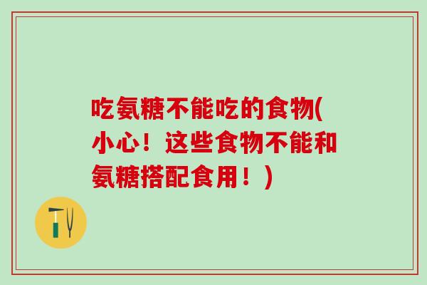 吃氨糖不能吃的食物(小心！这些食物不能和氨糖搭配食用！)