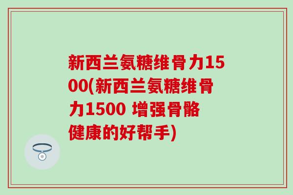 新西兰氨糖维骨力1500(新西兰氨糖维骨力1500 增强骨骼健康的好帮手)