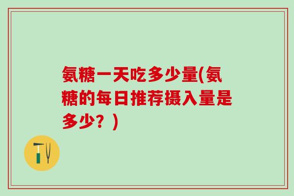 氨糖一天吃多少量(氨糖的每日推荐摄入量是多少？)