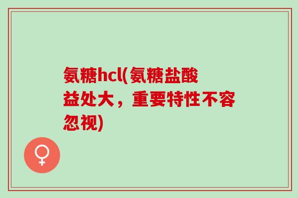 氨糖hcl(氨糖盐酸益处大，重要特性不容忽视)