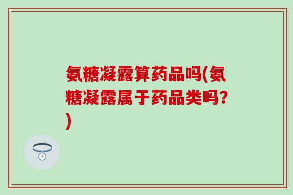 氨糖凝露算药品吗(氨糖凝露属于药品类吗？)