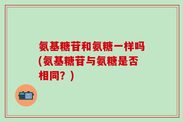 氨基糖苷和氨糖一样吗(氨基糖苷与氨糖是否相同？)
