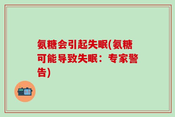 氨糖会引起失眠(氨糖可能导致失眠：专家警告)