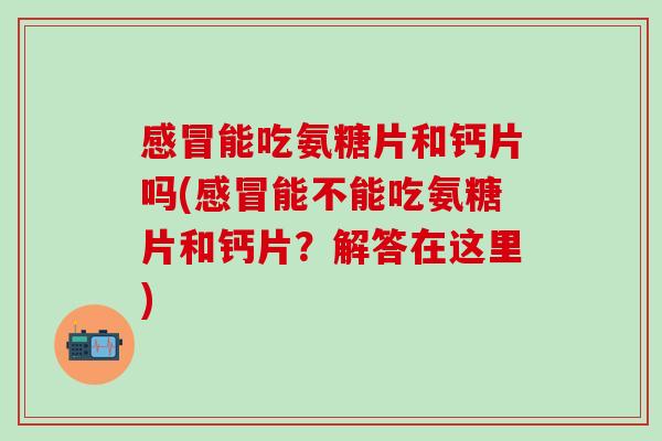 感冒能吃氨糖片和钙片吗(感冒能不能吃氨糖片和钙片？解答在这里)