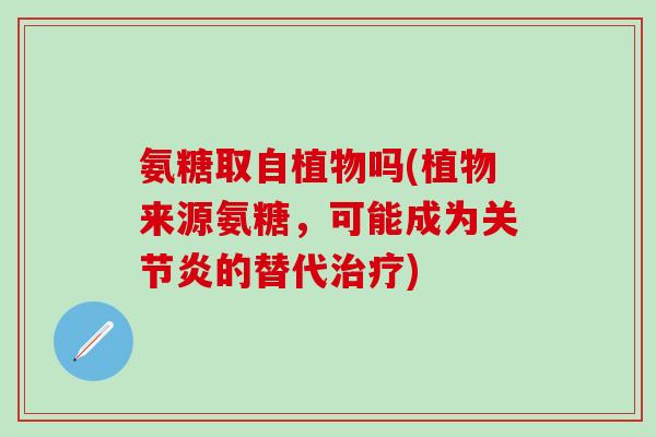氨糖取自植物吗(植物来源氨糖，可能成为关节炎的替代治疗)