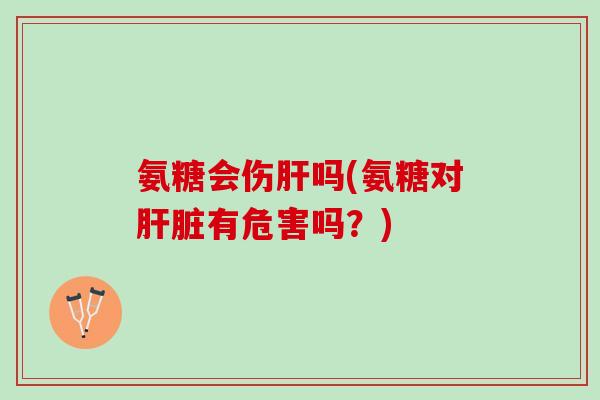 氨糖会伤肝吗(氨糖对肝脏有危害吗？)