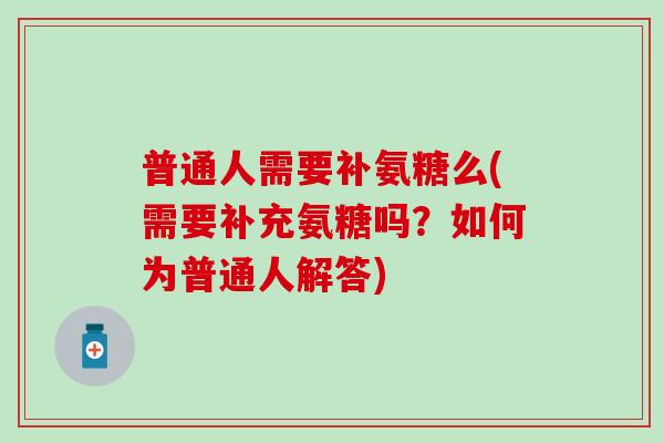 普通人需要补氨糖么(需要补充氨糖吗？如何为普通人解答)