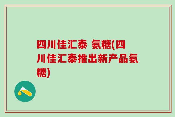 四川佳汇泰 氨糖(四川佳汇泰推出新产品氨糖)