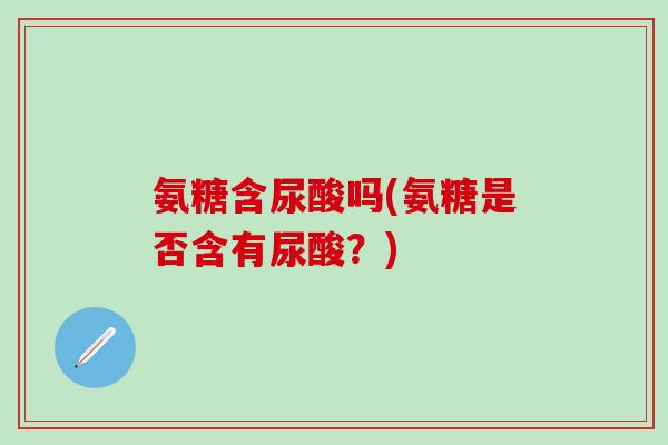 氨糖含尿酸吗(氨糖是否含有尿酸？)