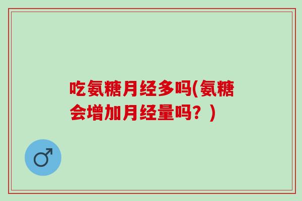 吃氨糖月经多吗(氨糖会增加月经量吗？)