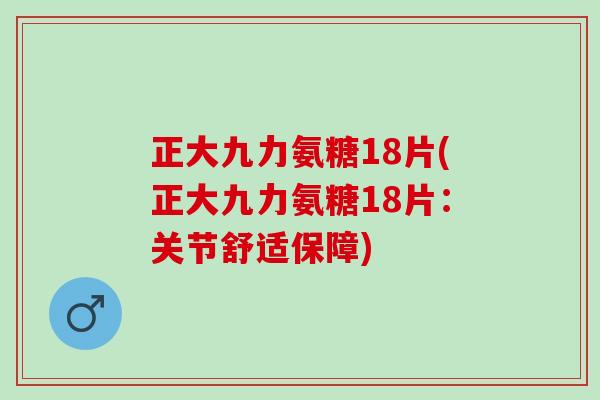 正大九力氨糖18片(正大九力氨糖18片：关节舒适保障)